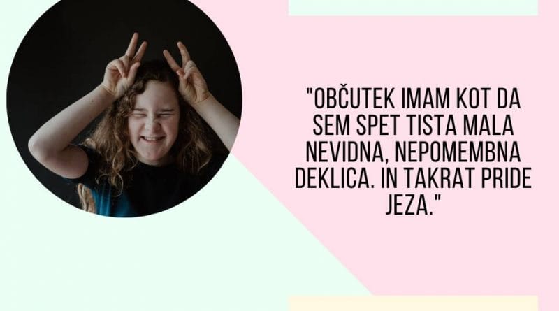 Občutek imam, kot da sem spet tista mala nevidna, nepomembna deklica. In takrat pride jeza.